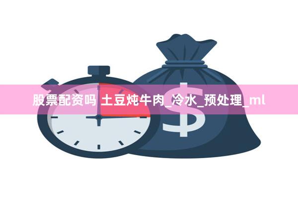 股票配资吗 土豆炖牛肉_冷水_预处理_ml
