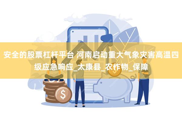 安全的股票杠杆平台 河南启动重大气象灾害高温四级应急响应_太康县_农作物_保障