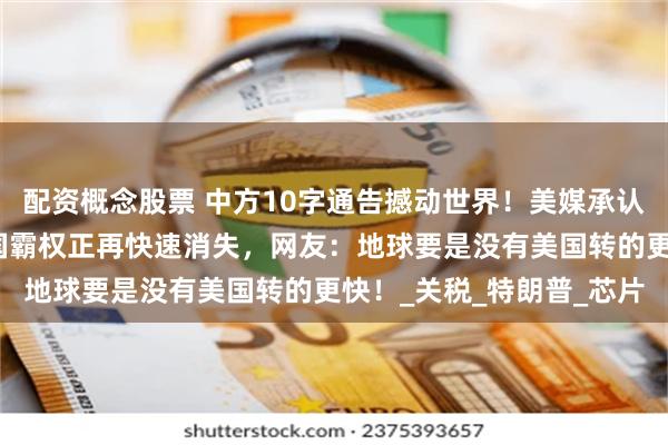 配资概念股票 中方10字通告撼动世界！美媒承认中国开始超越美国，美国霸权正再快速消失，网友：地球要是没有美国转的更快！_关税_特朗普_芯片