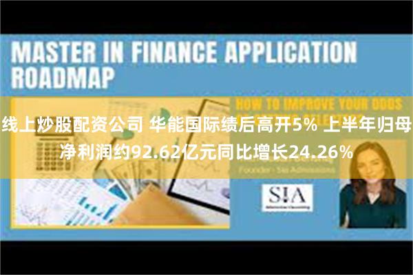 线上炒股配资公司 华能国际绩后高开5% 上半年归母净利润约92.62亿元同比增长24.26%