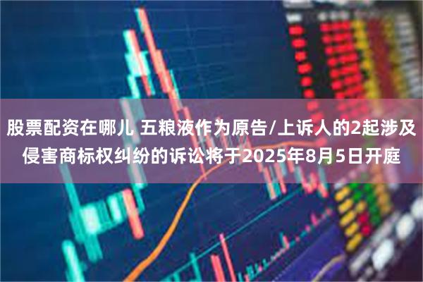 股票配资在哪儿 五粮液作为原告/上诉人的2起涉及侵害商标权纠纷的诉讼将于2025年8月5日开庭