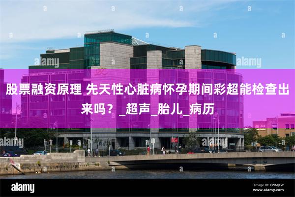 股票融资原理 先天性心脏病怀孕期间彩超能检查出来吗？_超声_胎儿_病历