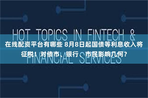 在线配资平台有哪些 8月8日起国债等利息收入将征税！对债市、银行、市民影响几何？