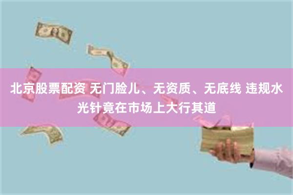 北京股票配资 无门脸儿、无资质、无底线 违规水光针竟在市场上大行其道
