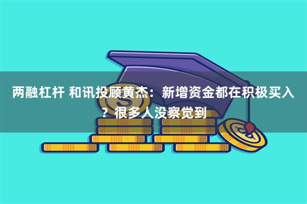 两融杠杆 和讯投顾黄杰：新增资金都在积极买入？很多人没察觉到