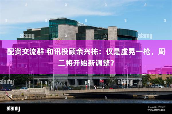 配资交流群 和讯投顾余兴栋：仅是虚晃一枪，周二将开始新调整？