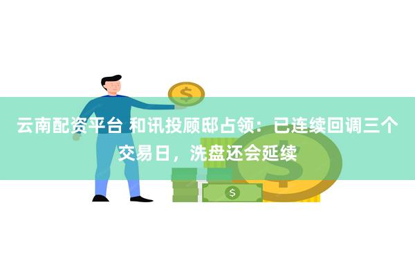 云南配资平台 和讯投顾邸占领：已连续回调三个交易日，洗盘还会延续