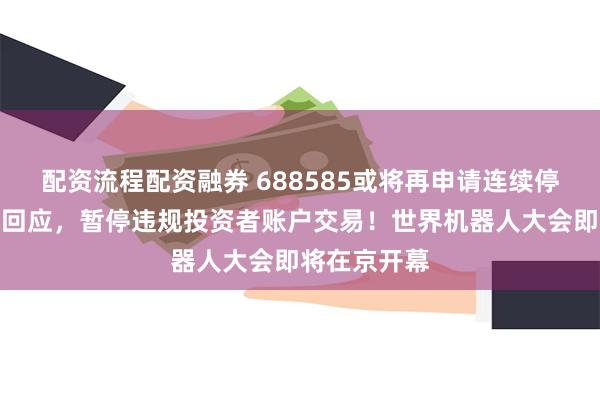 配资流程配资融券 688585或将再申请连续停牌，上交所回应，暂停违规投资者账户交易！世界机器人大会即将在京开幕