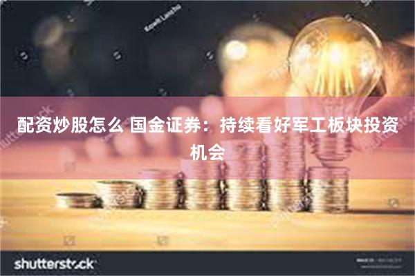配资炒股怎么 国金证券：持续看好军工板块投资机会