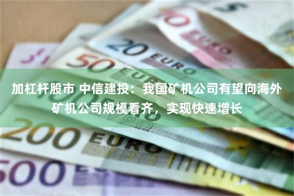 加杠杆股市 中信建投：我国矿机公司有望向海外矿机公司规模看齐，实现快速增长