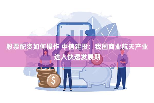 股票配资如何操作 中信建投：我国商业航天产业进入快速发展期