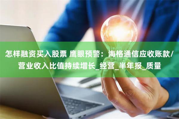 怎样融资买入股票 鹰眼预警：海格通信应收账款/营业收入比值持续增长_经营_半年报_质量