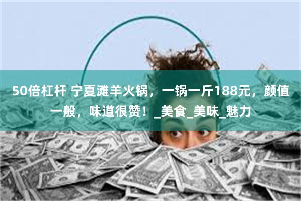 50倍杠杆 宁夏滩羊火锅，一锅一斤188元，颜值一般，味道很赞！_美食_美味_魅力