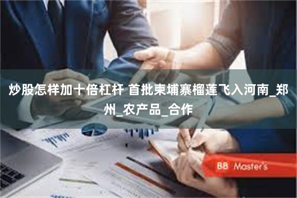 炒股怎样加十倍杠杆 首批柬埔寨榴莲飞入河南_郑州_农产品_合作