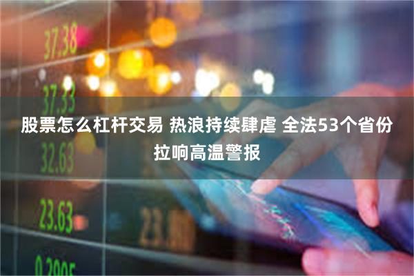 股票怎么杠杆交易 热浪持续肆虐 全法53个省份拉响高温警报