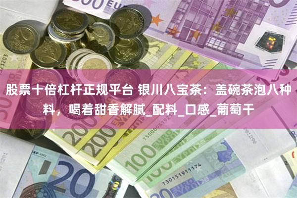 股票十倍杠杆正规平台 银川八宝茶：盖碗茶泡八种料，喝着甜香解腻_配料_口感_葡萄干