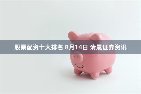 股票配资十大排名 8月14日 清晨证券资讯