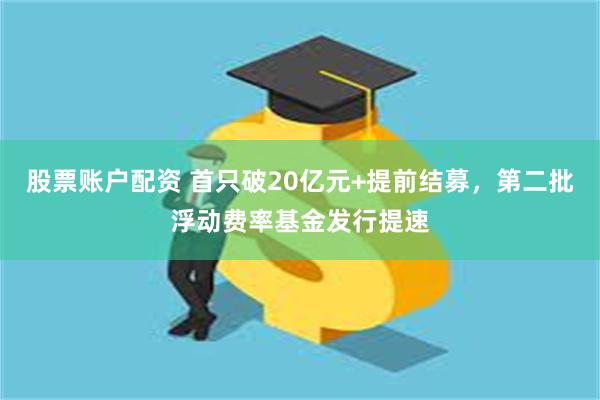 股票账户配资 首只破20亿元+提前结募，第二批浮动费率基金发行提速