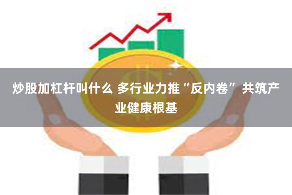 炒股加杠杆叫什么 多行业力推“反内卷” 共筑产业健康根基