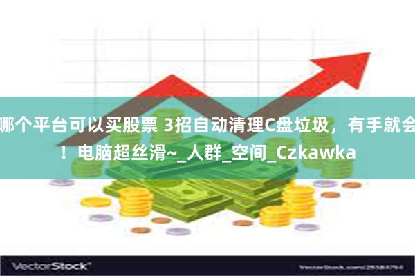 哪个平台可以买股票 3招自动清理C盘垃圾，有手就会！电脑超丝滑~_人群_空间_Czkawka