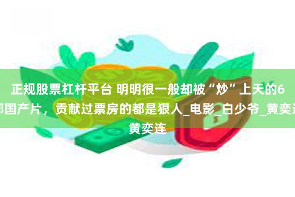 正规股票杠杆平台 明明很一般却被“炒”上天的6部国产片，贡献过票房的都是狠人_电影_白少爷_黄奕连