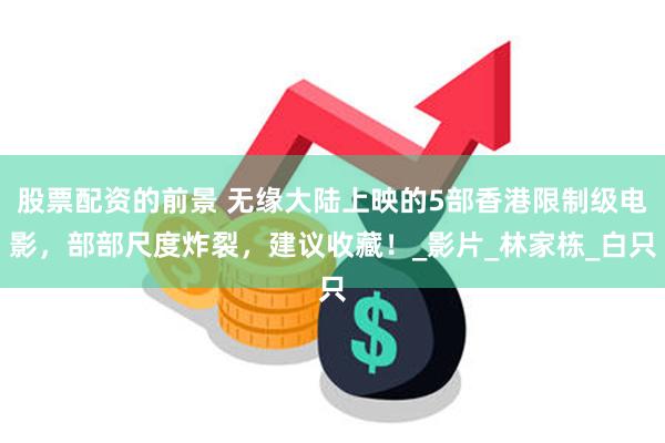 股票配资的前景 无缘大陆上映的5部香港限制级电影，部部尺度炸裂，建议收藏！_影片_林家栋_白只
