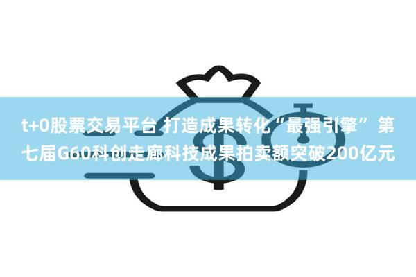 t+0股票交易平台 打造成果转化“最强引擎” 第七届G60科创走廊科技成果拍卖额突破200亿元