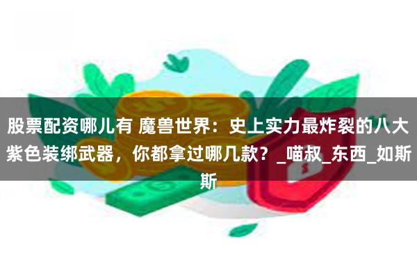 股票配资哪儿有 魔兽世界：史上实力最炸裂的八大紫色装绑武器，你都拿过哪几款？_喵叔_东西_如斯